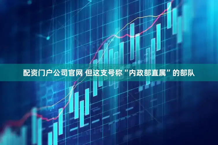 配资门户公司官网 但这支号称“内政部直属”的部队