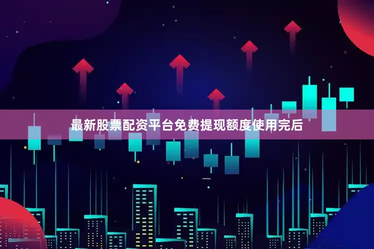 最新股票配资平台免费提现额度使用完后