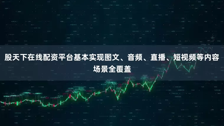 股天下在线配资平台基本实现图文、音频、直播、短视频等内容场景全覆盖