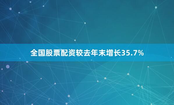 全国股票配资较去年末增长35.7%