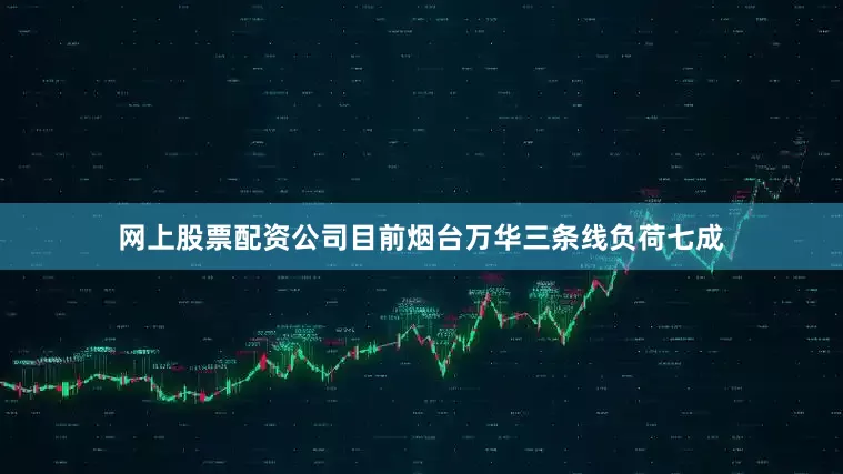 网上股票配资公司目前烟台万华三条线负荷七成