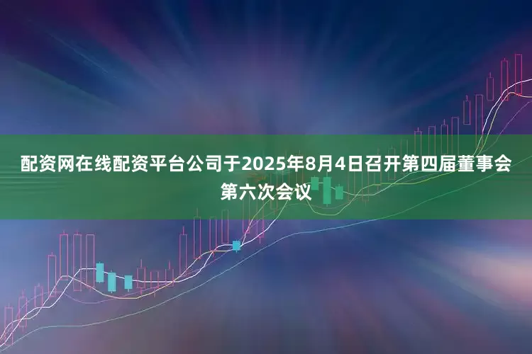 配资网在线配资平台公司于2025年8月4日召开第四届董事会第六次会议