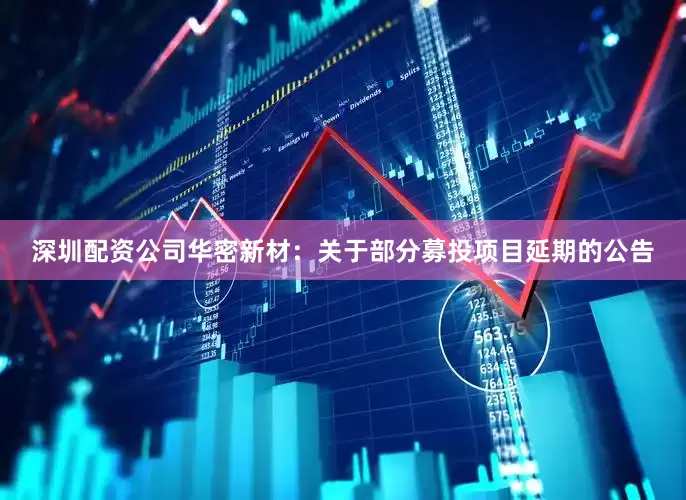 深圳配资公司华密新材：关于部分募投项目延期的公告