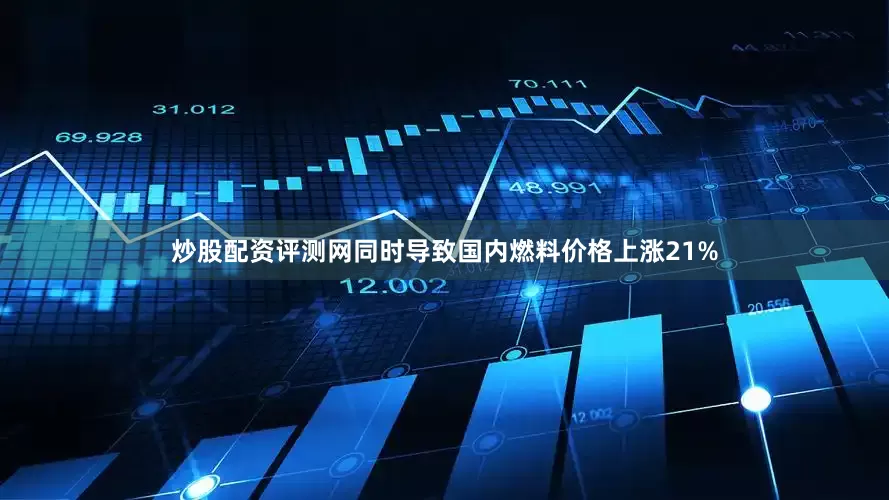 炒股配资评测网同时导致国内燃料价格上涨21%
