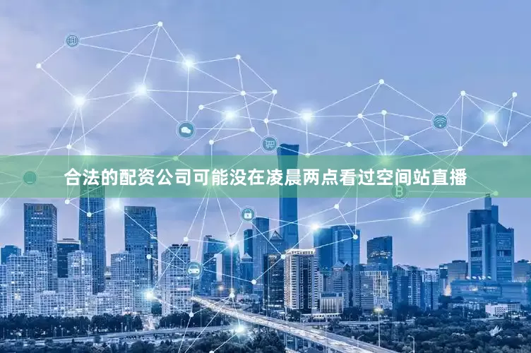 合法的配资公司可能没在凌晨两点看过空间站直播