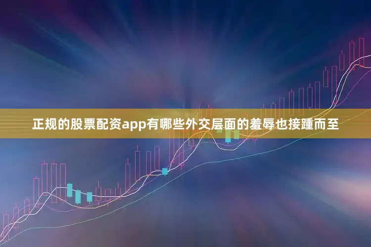 正规的股票配资app有哪些外交层面的羞辱也接踵而至