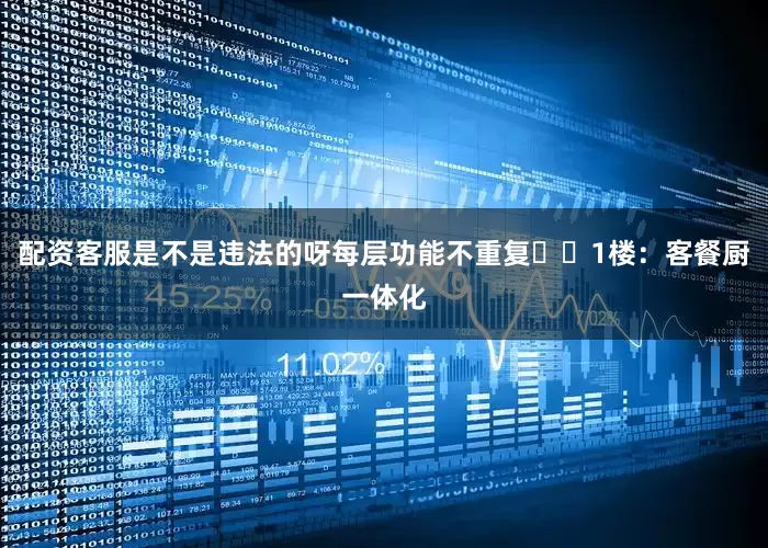 配资客服是不是违法的呀每层功能不重复▪️1楼：客餐厨一体化