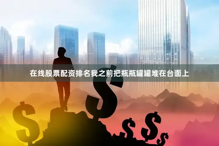 在线股票配资排名我之前把瓶瓶罐罐堆在台面上