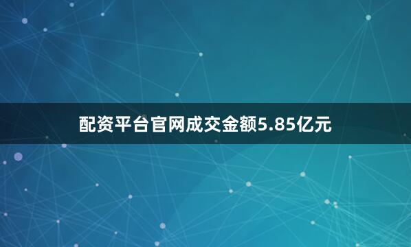 配资平台官网成交金额5.85亿元