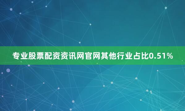 专业股票配资资讯网官网其他行业占比0.51%