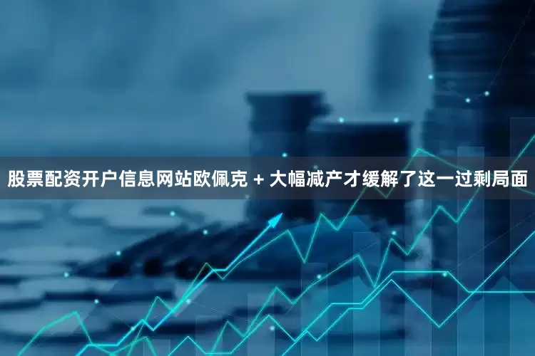 股票配资开户信息网站欧佩克 + 大幅减产才缓解了这一过剩局面