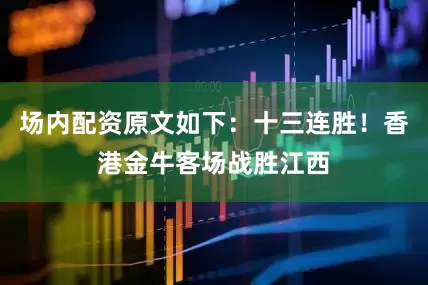 场内配资原文如下：十三连胜！香港金牛客场战胜江西