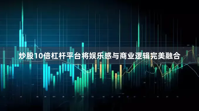 炒股10倍杠杆平台将娱乐感与商业逻辑完美融合