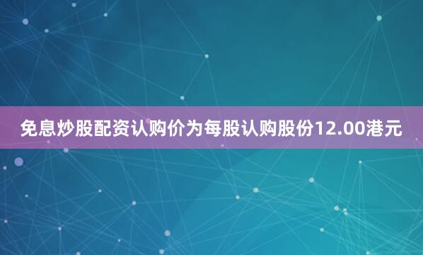 免息炒股配资认购价为每股认购股份12.00港元