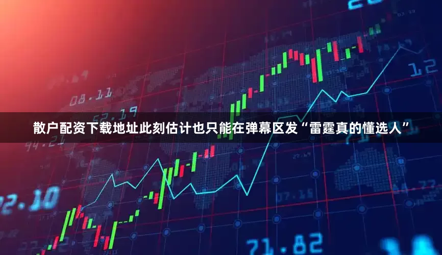 散户配资下载地址此刻估计也只能在弹幕区发“雷霆真的懂选人”