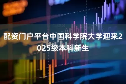 配资门户平台中国科学院大学迎来2025级本科新生