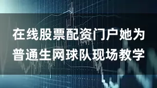 在线股票配资门户她为普通生网球队现场教学