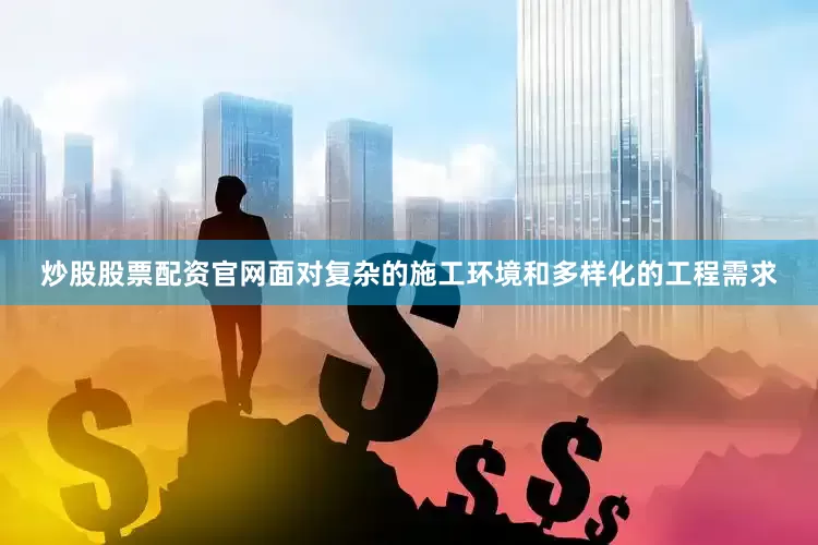 炒股股票配资官网面对复杂的施工环境和多样化的工程需求