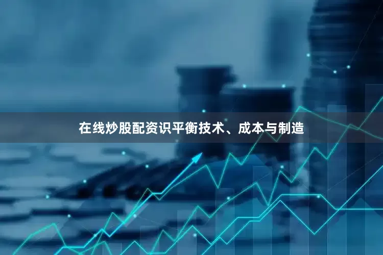 在线炒股配资识平衡技术、成本与制造