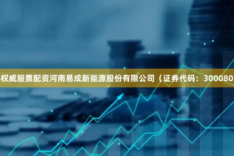 权威股票配资河南易成新能源股份有限公司（证券代码：300080