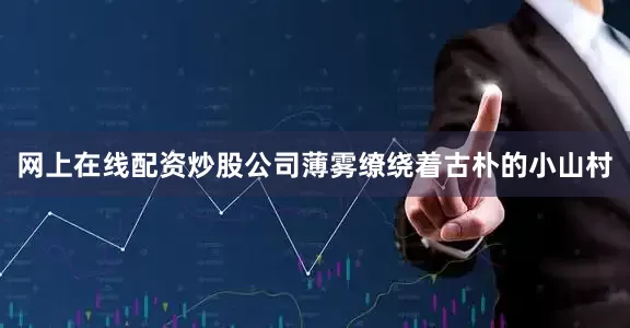 网上在线配资炒股公司薄雾缭绕着古朴的小山村