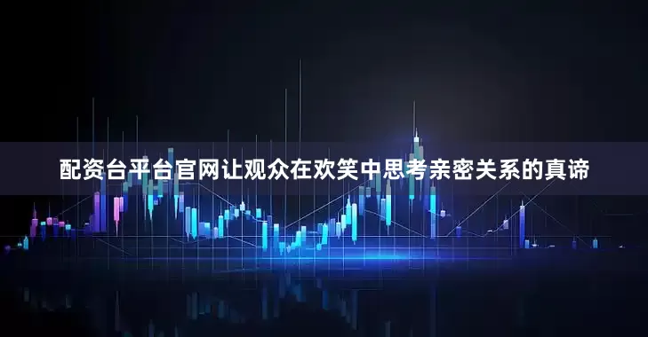 配资台平台官网让观众在欢笑中思考亲密关系的真谛