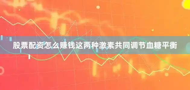 股票配资怎么赚钱这两种激素共同调节血糖平衡