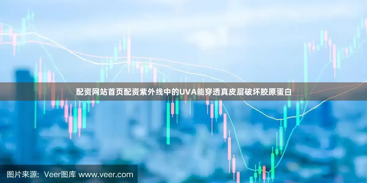 配资网站首页配资紫外线中的UVA能穿透真皮层破坏胶原蛋白