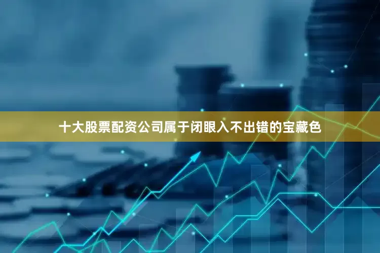 十大股票配资公司属于闭眼入不出错的宝藏色